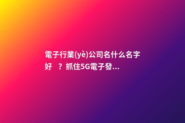 電子行業(yè)公司名什么名字好？抓住5G電子發(fā)展機遇快車道起好名